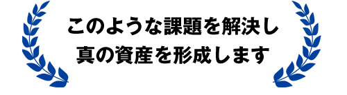 このような課題を解決し、真の資産を形成します。